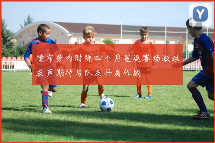 德布劳内时隔四个月重返赛场激动发声期待与队友并肩作战