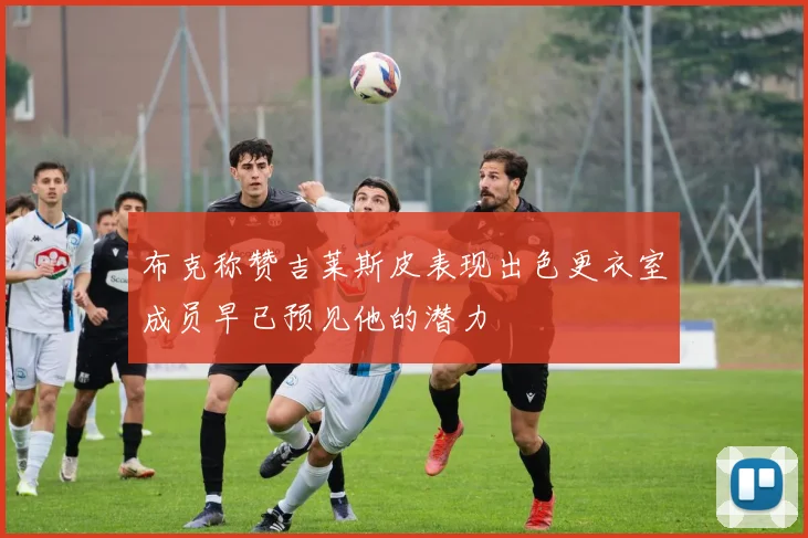 布克称赞吉莱斯皮表现出色更衣室成员早已预见他的潜力