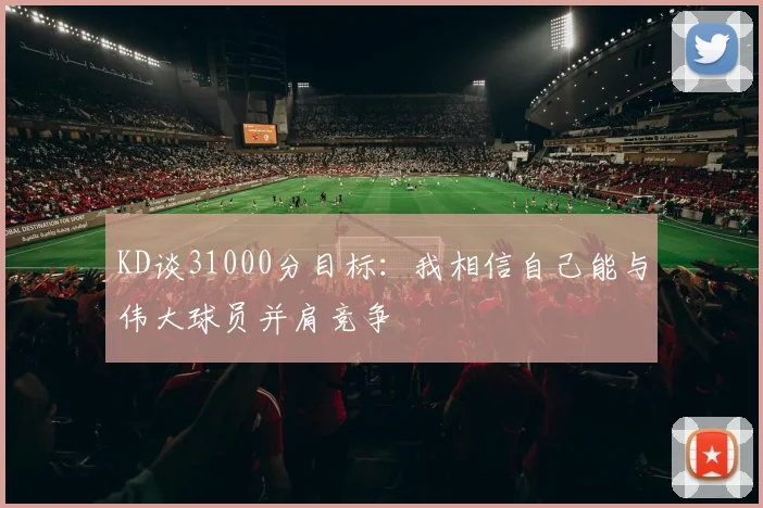KD谈31000分目标：我相信自己能与伟大球员并肩竞争