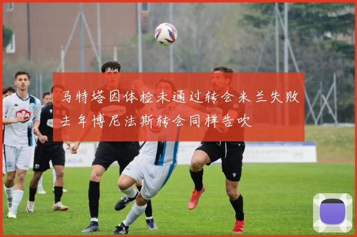 马特塔因体检未通过转会米兰失败去年博尼法斯转会同样告吹