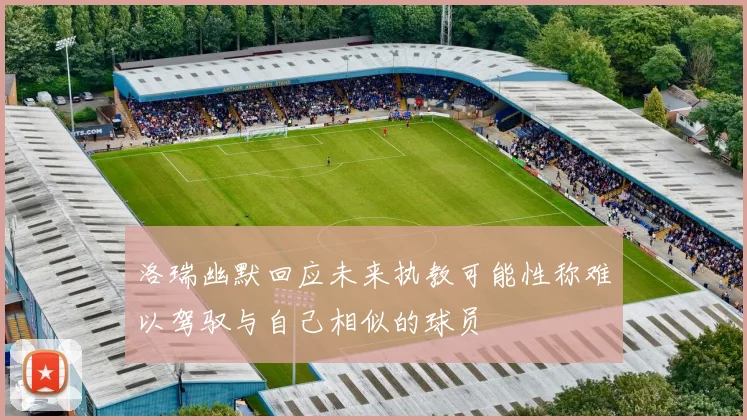 洛瑞幽默回应未来执教可能性称难以驾驭与自己相似的球员