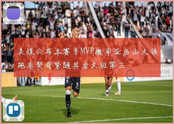 美媒公布本赛季MVP概率亚历山大领跑东契奇紧随其后文班第三