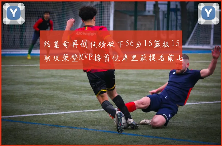 约基奇再创佳绩砍下56分16篮板15助攻荣登MVP榜首位库里获提名前七名无变化