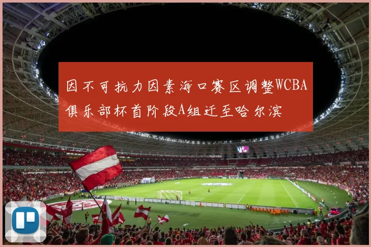 因不可抗力因素海口赛区调整WCBA俱乐部杯首阶段A组迁至哈尔滨