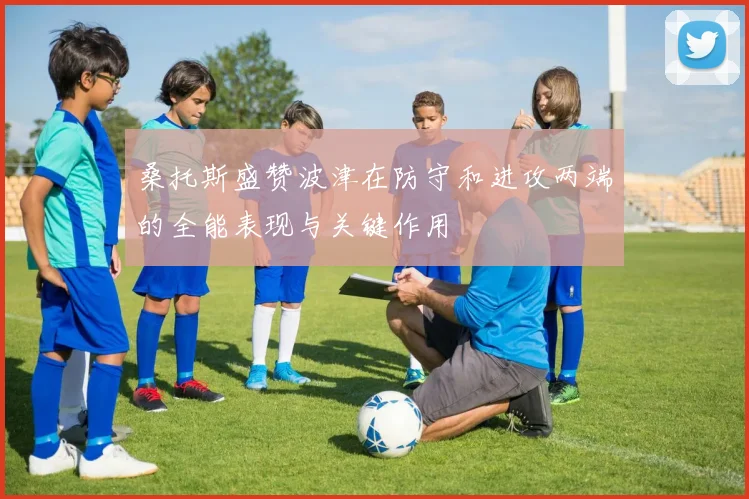 桑托斯盛赞波津在防守和进攻两端的全能表现与关键作用
