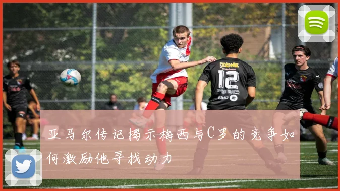 亚马尔传记揭示梅西与C罗的竞争如何激励他寻找动力