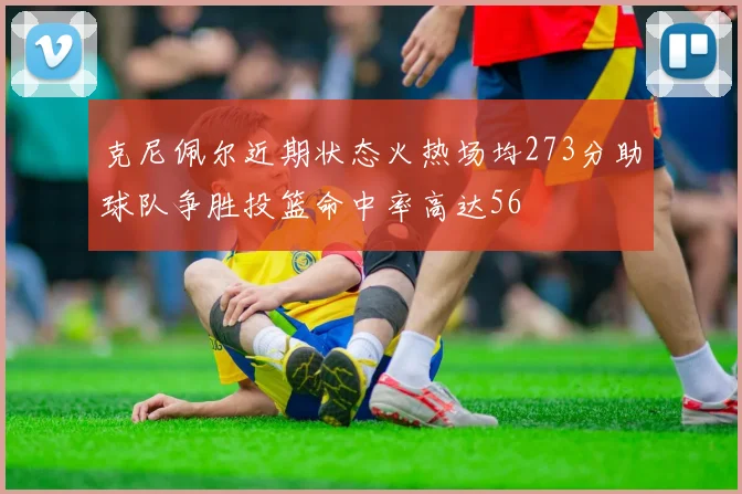 克尼佩尔近期状态火热场均273分助球队争胜投篮命中率高达56