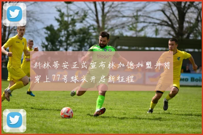 科林蒂安正式宣布林加德加盟并将穿上77号球衣开启新征程