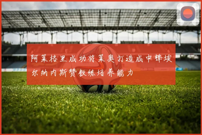 阿莱格里成功将莱奥打造成中锋埃尔纳内斯赞教练培养能力