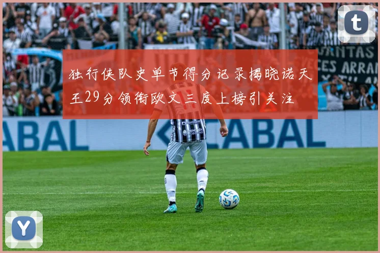 独行侠队史单节得分记录揭晓诺天王29分领衔欧文三度上榜引关注
