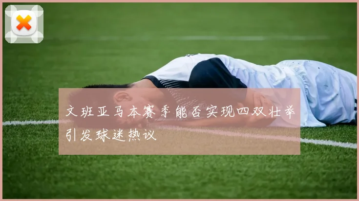 文班亚马本赛季能否实现四双壮举引发球迷热议