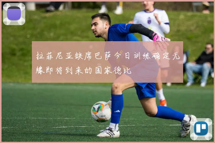 拉菲尼亚缺席巴萨今日训练确定无缘即将到来的国家德比