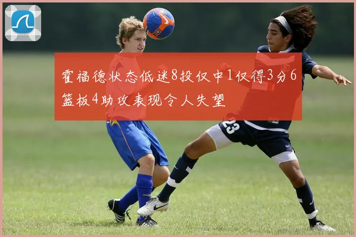 霍福德状态低迷8投仅中1仅得3分6篮板4助攻表现令人失望