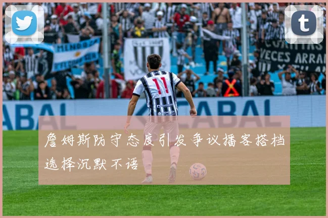 詹姆斯防守态度引发争议播客搭档选择沉默不语