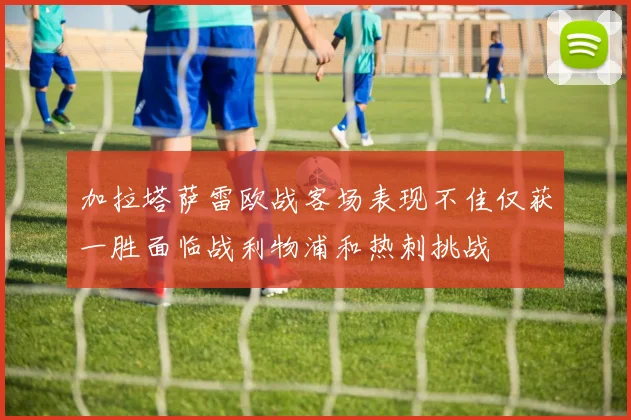 加拉塔萨雷欧战客场表现不佳仅获一胜面临战利物浦和热刺挑战