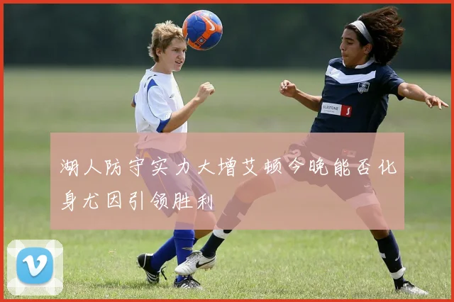 湖人防守实力大增艾顿今晚能否化身尤因引领胜利