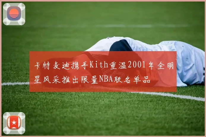 卡特麦迪携手Kith重温2001年全明星风采推出限量NBA联名单品