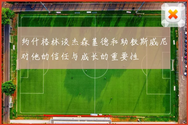 约什格林谈杰森基德和助教斯威尼对他的信任与成长的重要性