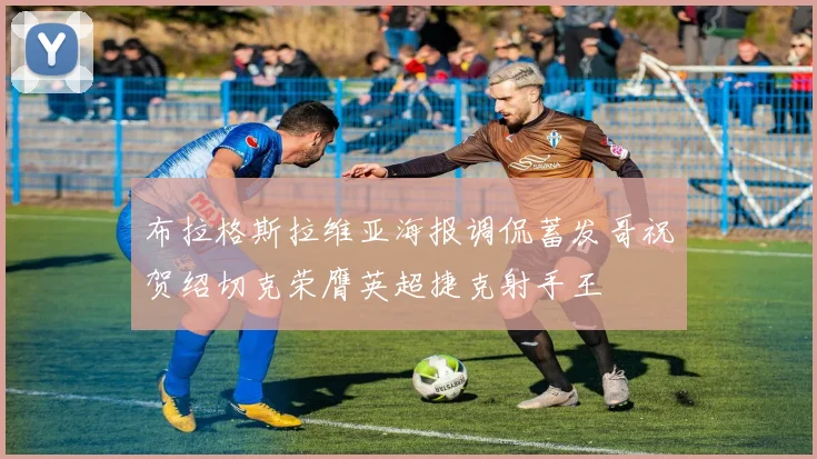 布拉格斯拉维亚海报调侃蓄发哥祝贺绍切克荣膺英超捷克射手王