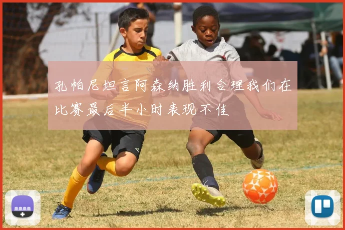 孔帕尼坦言阿森纳胜利合理我们在比赛最后半小时表现不佳