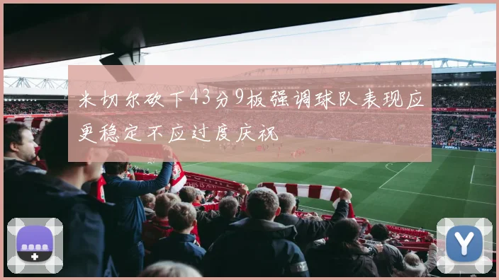 米切尔砍下43分9板强调球队表现应更稳定不应过度庆祝