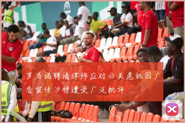 罗马诺聘请律师应对公关危机因广告宣传沙特遭受广泛批评